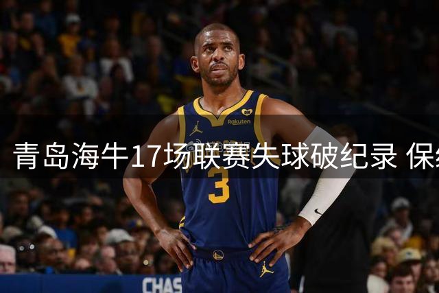 青岛海牛17场联赛失球破纪录 保级形势严峻